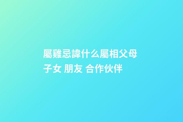 屬雞忌諱什么屬相父母 子女 朋友 合作伙伴
